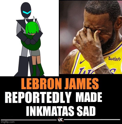 Credit to Dr.Evil-ish for making the art! | MADE; INKMATAS SAD | image tagged in lebron james reportedly | made w/ Imgflip meme maker