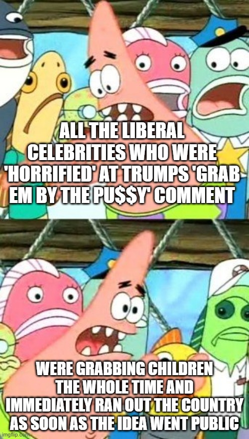 It seems liberals were on the side of evil the whole time | ALL THE LIBERAL CELEBRITIES WHO WERE 'HORRIFIED' AT TRUMPS 'GRAB EM BY THE PU$$Y' COMMENT; WERE GRABBING CHILDREN THE WHOLE TIME AND IMMEDIATELY RAN OUT THE COUNTRY AS SOON AS THE IDEA WENT PUBLIC | image tagged in memes,put it somewhere else patrick | made w/ Imgflip meme maker