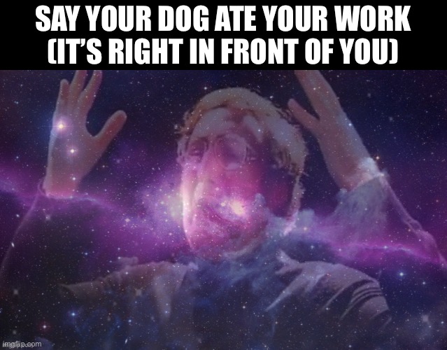 Galaxy mind blown | SAY YOUR DOG ATE YOUR WORK (IT’S RIGHT IN FRONT OF YOU) | image tagged in galaxy mind blown | made w/ Imgflip meme maker