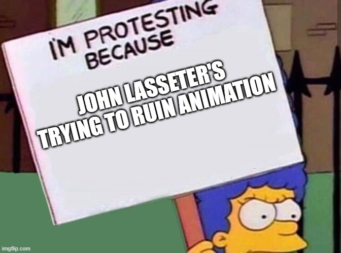 john lasseter needs to be kicked out | JOHN LASSETER'S TRYING TO RUIN ANIMATION | image tagged in marge simpson protest sign,memes,public service announcement,john lasseter | made w/ Imgflip meme maker