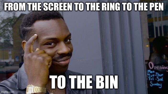 Thick of it better version | FROM THE SCREEN TO THE RING TO THE PEN; TO THE BIN | image tagged in memes,roll safe think about it | made w/ Imgflip meme maker