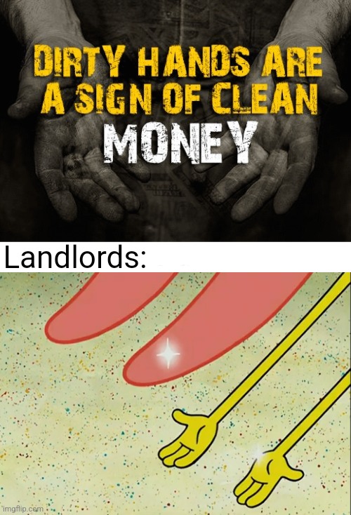 If dirty hands are a sign of clean money then a landlord's hands are the cleanest | Landlords: | image tagged in landlords,greed,money | made w/ Imgflip meme maker