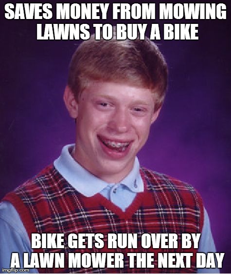 Bad Luck Brian Meme | SAVES MONEY FROM MOWING LAWNS TO BUY A BIKE BIKE GETS RUN OVER BY A LAWN MOWER THE NEXT DAY | image tagged in memes,bad luck brian | made w/ Imgflip meme maker