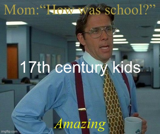 Mom:“How was school?” Amazing 17th century kids | image tagged in memes,that would be great | made w/ Imgflip meme maker