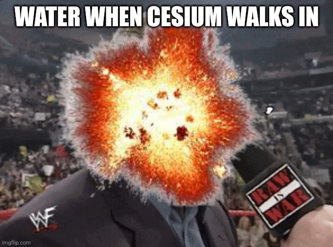 X when Y walks in | WATER WHEN CESIUM WALKS IN | image tagged in x when y walks in | made w/ Imgflip meme maker