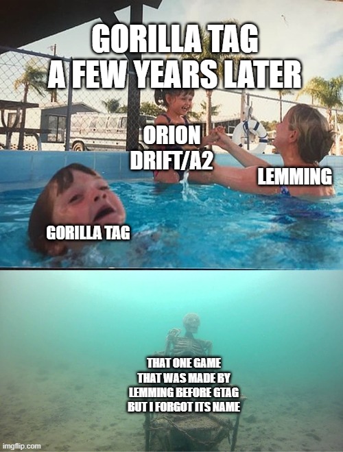 Gtag a few years later | GORILLA TAG A FEW YEARS LATER; ORION DRIFT/A2; LEMMING; GORILLA TAG; THAT ONE GAME THAT WAS MADE BY LEMMING BEFORE GTAG BUT I FORGOT ITS NAME | image tagged in mother ignoring kid drowning in a pool,gorilla tag,fun | made w/ Imgflip meme maker