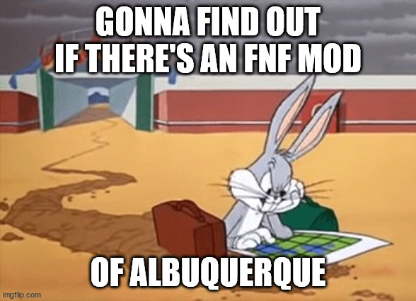 Bugs Bunny Left at Albuquerque | GONNA FIND OUT IF THERE'S AN FNF MOD; OF ALBUQUERQUE | image tagged in bugs bunny left at albuquerque | made w/ Imgflip meme maker