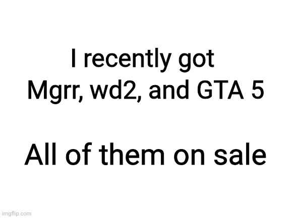 Blank White Template | I recently got; Mgrr, wd2, and GTA 5; All of them on sale | image tagged in blank white template | made w/ Imgflip meme maker