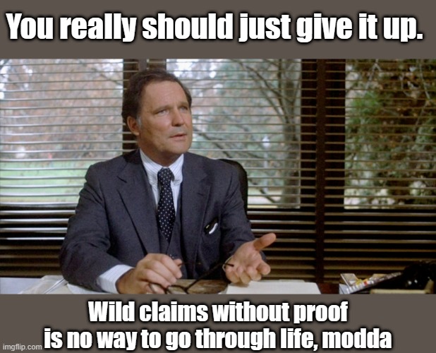 Animal House Dean Wormer | You really should just give it up. Wild claims without proof is no way to go through life, modda | image tagged in animal house dean wormer | made w/ Imgflip meme maker