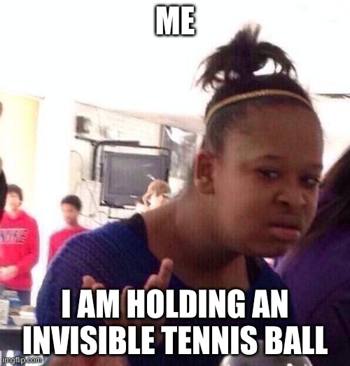 Black Girl Wat | ME; I AM HOLDING AN INVISIBLE TENNIS BALL | image tagged in memes,black girl wat | made w/ Imgflip meme maker