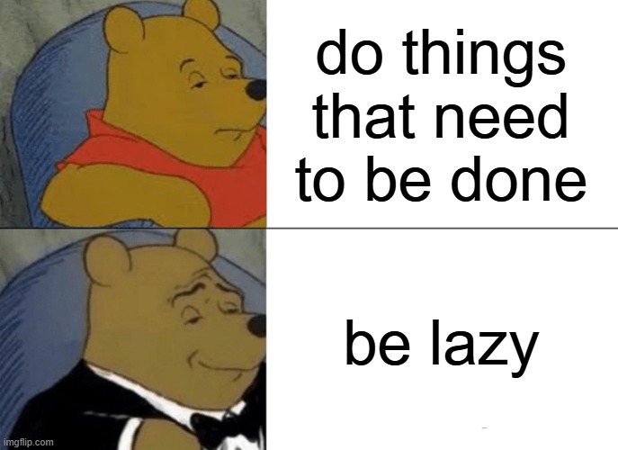 literally me | do things that need to be done; be lazy | image tagged in memes,tuxedo winnie the pooh,literally | made w/ Imgflip meme maker