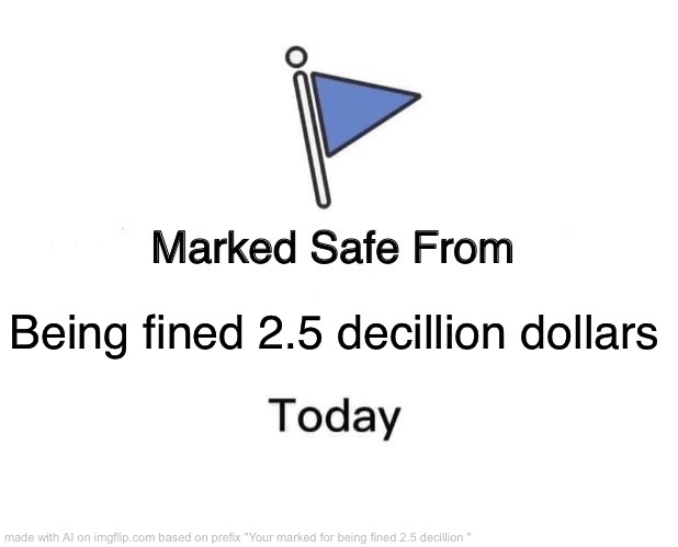 Marked Safe From Being Fined 2.5 Decillion Dollars Today | Being fined 2.5 decillion dollars | image tagged in memes,marked safe from | made w/ Imgflip meme maker