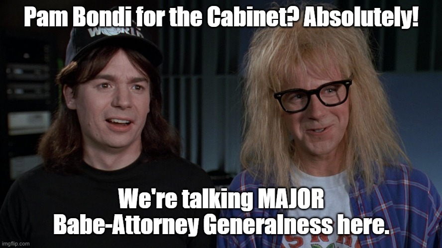 Wayne's World Wayne and Garth | Pam Bondi for the Cabinet? Absolutely! We're talking MAJOR Babe-Attorney Generalness here. | image tagged in wayne's world wayne and garth | made w/ Imgflip meme maker