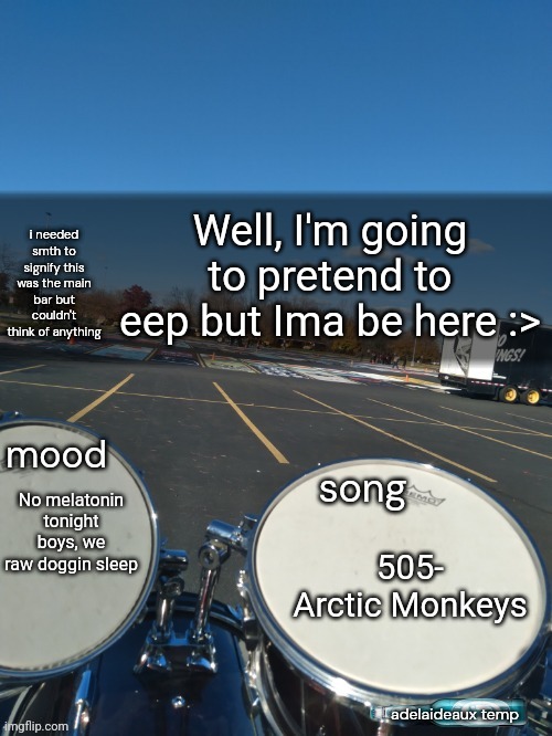 adelaideaux temp mk iv | Well, I'm going to pretend to eep but Ima be here :>; No melatonin tonight boys, we raw doggin sleep; 505- Arctic Monkeys | image tagged in adelaideaux temp mk iv | made w/ Imgflip meme maker