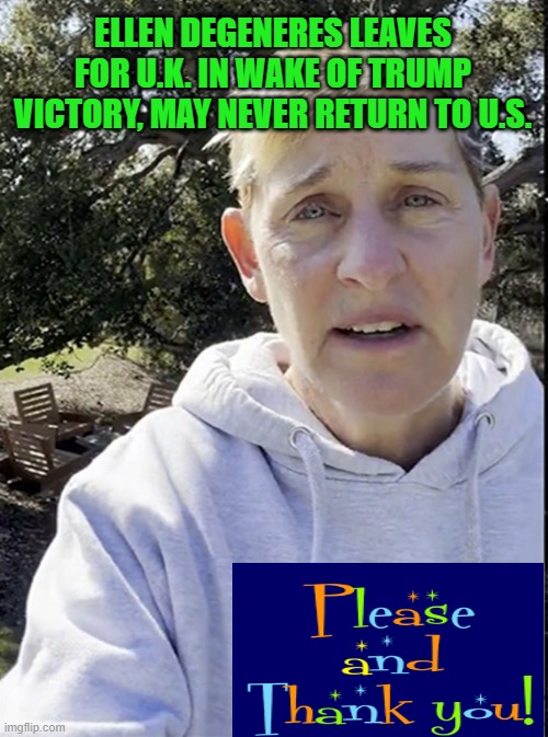 Never Can't Come Soon Enough | ELLEN DEGENERES LEAVES FOR U.K. IN WAKE OF TRUMP VICTORY, MAY NEVER RETURN TO U.S. | image tagged in ellen degeneres,uk,us,donald trump,election 2024 aftermath | made w/ Imgflip meme maker