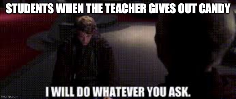 I will do whatever you ask | STUDENTS WHEN THE TEACHER GIVES OUT CANDY | image tagged in i will do whatever you ask | made w/ Imgflip meme maker