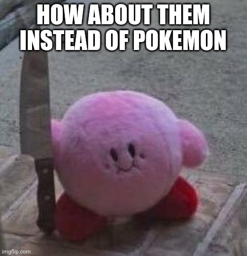 creepy kirby | HOW ABOUT THEM INSTEAD OF POKEMON | image tagged in creepy kirby | made w/ Imgflip meme maker