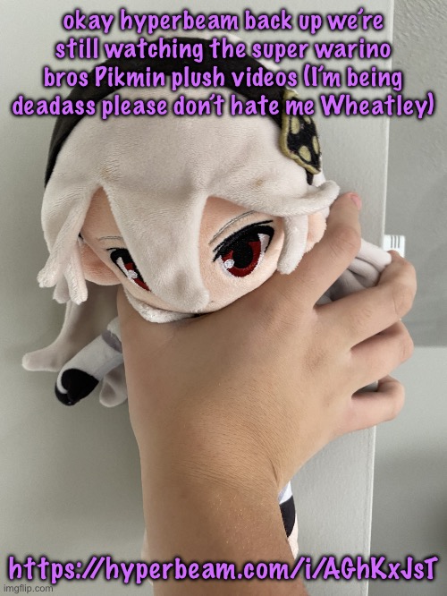 Nobleranger’s nightmare | okay hyperbeam back up we’re still watching the super warino bros Pikmin plush videos (I’m being deadass please don’t hate me Wheatley); https://hyperbeam.com/i/AGhKxJsT | image tagged in nobleranger s nightmare,cinnabox announcement | made w/ Imgflip meme maker