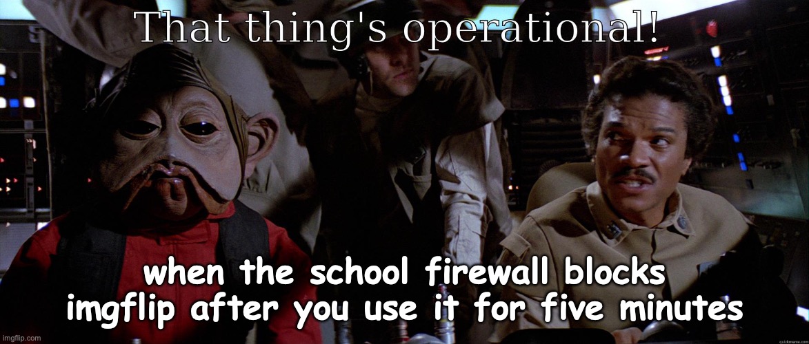 that thing's operational | when the school firewall blocks imgflip after you use it for five minutes | image tagged in that thing's operational | made w/ Imgflip meme maker