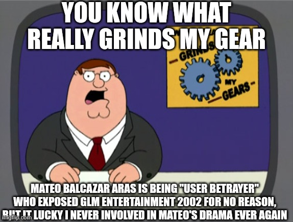 Yep, Mateo Balcazar Aras is now a traitor this whole time since GLM told me so (Requested by GLM Entertainment 2002) | YOU KNOW WHAT REALLY GRINDS MY GEAR; MATEO BALCAZAR ARAS IS BEING "USER BETRAYER" WHO EXPOSED GLM ENTERTAINMENT 2002 FOR NO REASON, BUT IT LUCKY I NEVER INVOLVED IN MATEO'S DRAMA EVER AGAIN | image tagged in memes,peter griffin news,meme,you know what really grinds my gears,user dramas,request | made w/ Imgflip meme maker