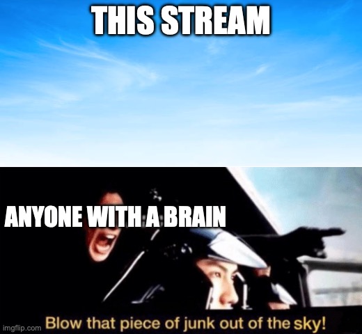 Blow that piece of junk out of the sky (w/ sky picture) | THIS STREAM; ANYONE WITH A BRAIN | image tagged in blow that piece of junk out of the sky w/ sky picture | made w/ Imgflip meme maker