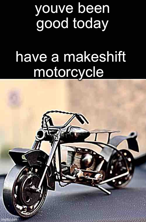 youve been good today; have a makeshift motorcycle | image tagged in mo | made w/ Imgflip meme maker