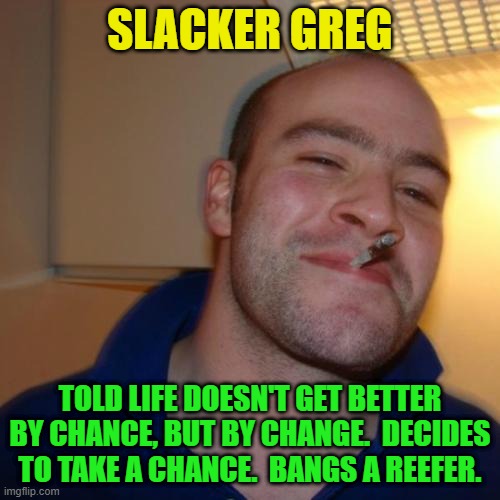 Good Guy Greg Repurposed | SLACKER GREG; TOLD LIFE DOESN'T GET BETTER BY CHANCE, BUT BY CHANGE.  DECIDES TO TAKE A CHANCE.  BANGS A REEFER. | image tagged in memes,good guy greg,slacker,chance,change | made w/ Imgflip meme maker