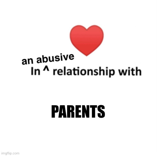 In an abusive relationship | PARENTS | image tagged in in an abusive relationship | made w/ Imgflip meme maker