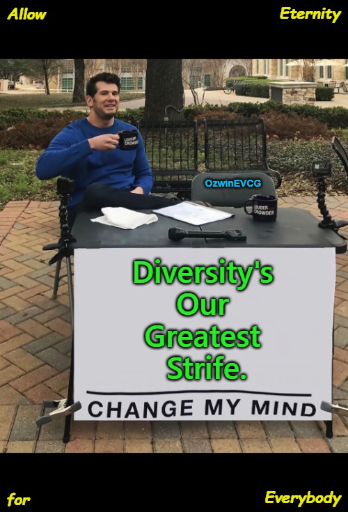 AEFE | Eternity; Allow; OzwinEVCG; Diversity's 

Our 

Greatest 

Strife. Everybody; for | image tagged in world occupied,ethnic groups,racial groups,human species,change my mind,globalist agendas | made w/ Imgflip meme maker