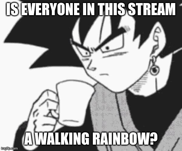 seriously... the percentage of rainbow to hetero is severely skewed to rainbow... is anime a gay thing now? | IS EVERYONE IN THIS STREAM; A WALKING RAINBOW? | image tagged in goku black confused | made w/ Imgflip meme maker