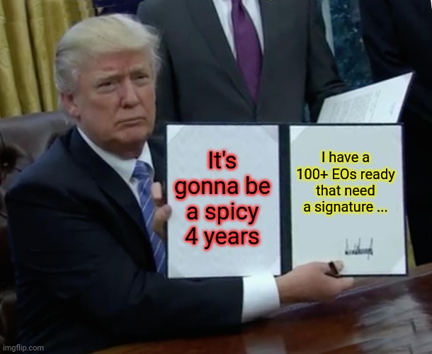 Trump Bill Signing | It's gonna be a spicy 4 years; I have a 100+ EOs ready that need a signature ... | image tagged in memes,trump bill signing | made w/ Imgflip meme maker