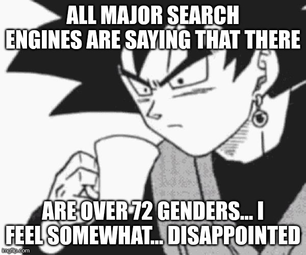 I expected Bing to be honest... apparently they forgot that they should be brutally honest like we expect. | ALL MAJOR SEARCH ENGINES ARE SAYING THAT THERE; ARE OVER 72 GENDERS... I FEEL SOMEWHAT... DISAPPOINTED | image tagged in goku black confused | made w/ Imgflip meme maker