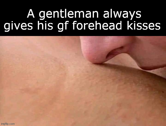 Forehead kisses | A gentleman always gives his gf forehead kisses | image tagged in memes | made w/ Imgflip meme maker