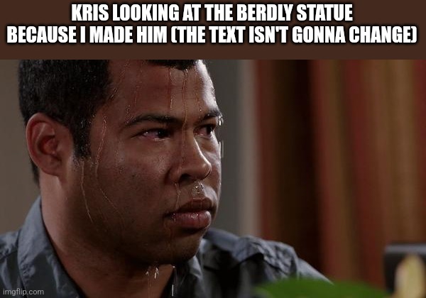 sweating bullets | KRIS LOOKING AT THE BERDLY STATUE BECAUSE I MADE HIM (THE TEXT ISN'T GONNA CHANGE) | image tagged in sweating bullets | made w/ Imgflip meme maker