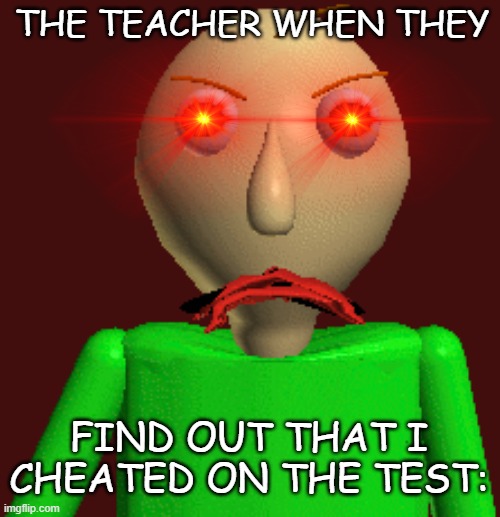 Baldi | THE TEACHER WHEN THEY; FIND OUT THAT I CHEATED ON THE TEST: | image tagged in baldi | made w/ Imgflip meme maker