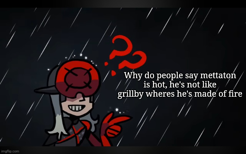 monsoon questiom | Why do people say mettaton is hot, he's not like grillby wheres he's made of fire | image tagged in monsoon questiom | made w/ Imgflip meme maker