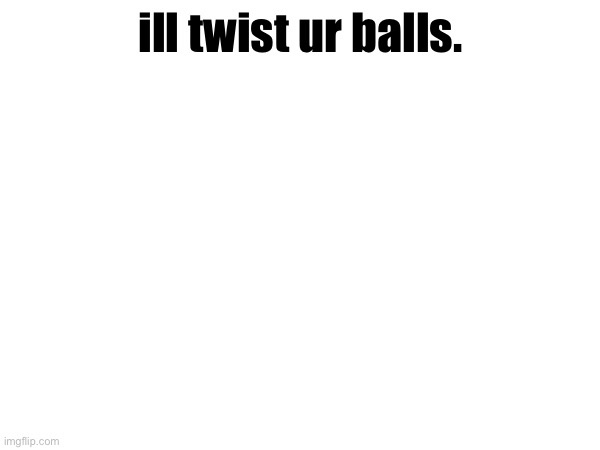 ill twist ur balls. | made w/ Imgflip meme maker