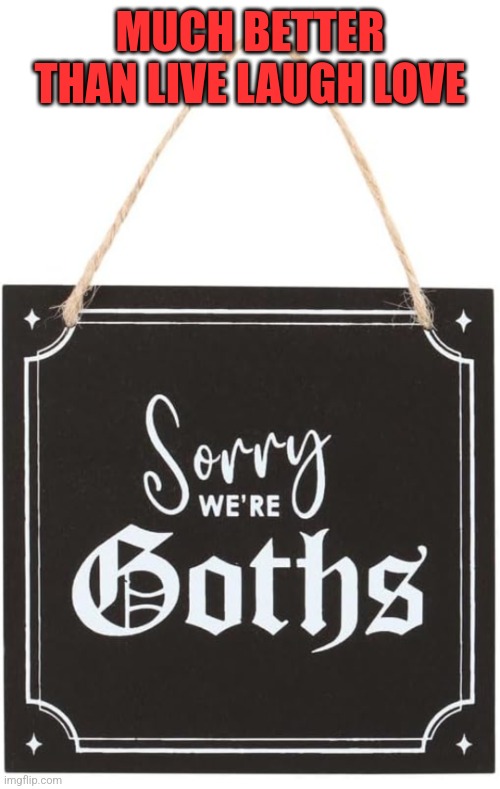 Sorry not | MUCH BETTER THAN LIVE LAUGH LOVE | image tagged in sorry we're goths,memes,live laugh love | made w/ Imgflip meme maker