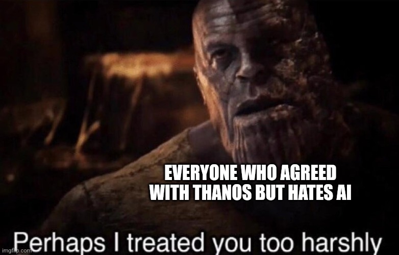 Perhaps I treated you too harshly | EVERYONE WHO AGREED WITH THANOS BUT HATES AI | image tagged in perhaps i treated you too harshly | made w/ Imgflip meme maker