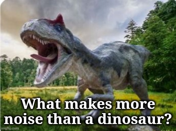 What makes more noise than a dinosaur? | made w/ Imgflip meme maker