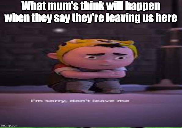 Fr though | What mum's think will happen when they say they're leaving us here | image tagged in funny,funny memes | made w/ Imgflip meme maker