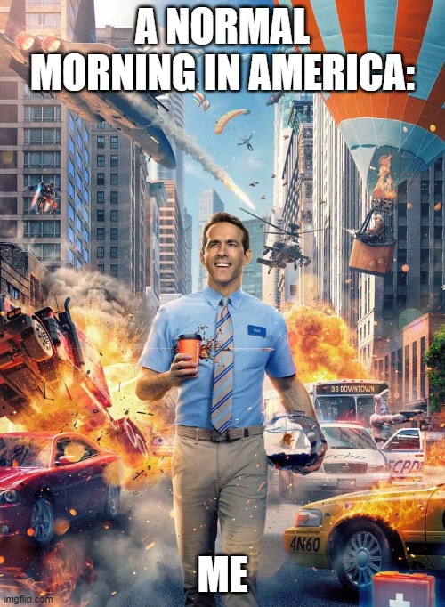 just a good ole morning in America | A NORMAL MORNING IN AMERICA:; ME | image tagged in free guy meme | made w/ Imgflip meme maker