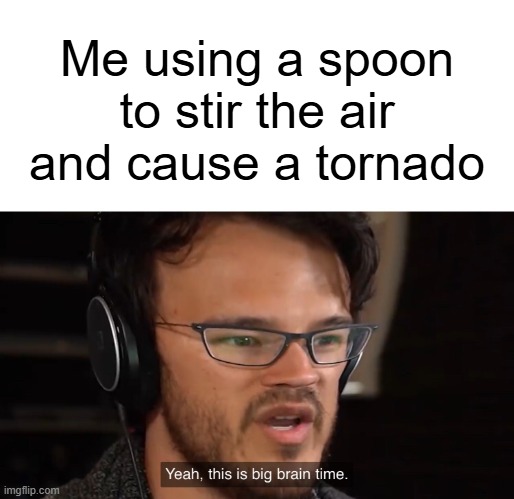 Yeah, this is big brain time | Me using a spoon to stir the air and cause a tornado | image tagged in yeah this is big brain time | made w/ Imgflip meme maker