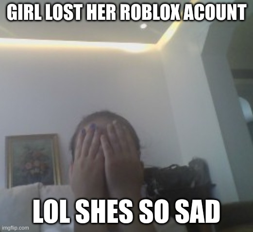 when u lose ur roblox account | GIRL LOST HER ROBLOX ACOUNT; LOL SHES SO SAD | image tagged in lol so funny,roblox oof | made w/ Imgflip meme maker