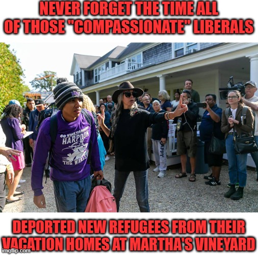 Martha's Vineyard virtue signal | NEVER FORGET THE TIME ALL OF THOSE "COMPASSIONATE" LIBERALS; DEPORTED NEW REFUGEES FROM THEIR VACATION HOMES AT MARTHA'S VINEYARD | image tagged in refugees,liberal,sjw | made w/ Imgflip meme maker