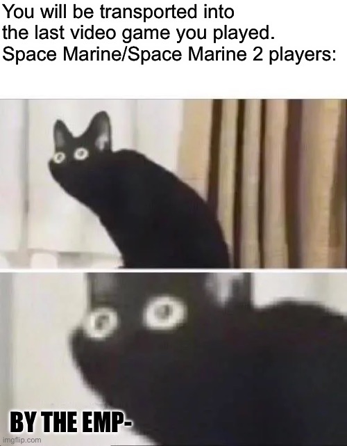 Oh No Black Cat | You will be transported into the last video game you played. Space Marine/Space Marine 2 players:; BY THE EMP- | image tagged in oh no black cat | made w/ Imgflip meme maker