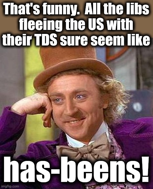 Buh-bye! | That's funny.  All the libs
fleeing the US with
their TDS sure seem like; has-beens! | image tagged in memes,creepy condescending wonka,trump derangement syndrome,liberals,democrats,has-beens | made w/ Imgflip meme maker