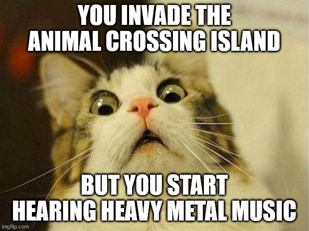 Scared Cat | YOU INVADE THE ANIMAL CROSSING ISLAND; BUT YOU START HEARING HEAVY METAL MUSIC | image tagged in memes,scared cat,doom,animal crossing | made w/ Imgflip meme maker