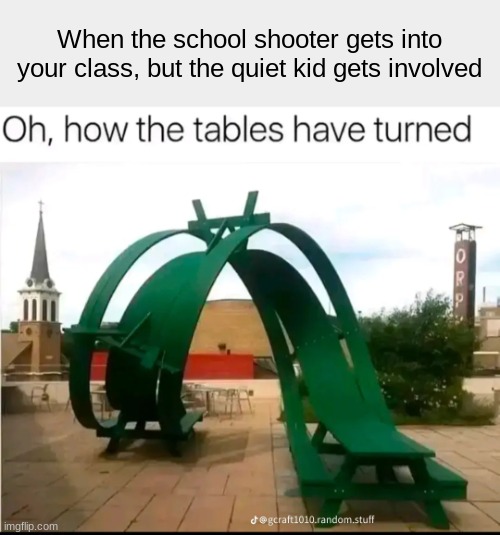 *Bad title* | When the school shooter gets into your class, but the quiet kid gets involved | image tagged in how the tables have turned,quiet kid,school | made w/ Imgflip meme maker