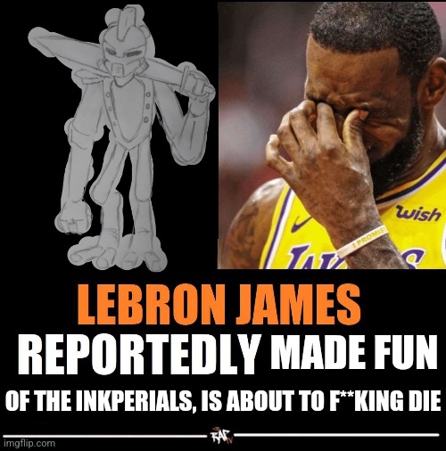 Would Eggman and EC get along | MADE FUN; OF THE INKPERIALS, IS ABOUT TO F**KING DIE | image tagged in lebron james reportedly | made w/ Imgflip meme maker